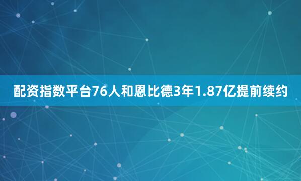 配资指数平台76人和恩比德3年1.87亿提前续约