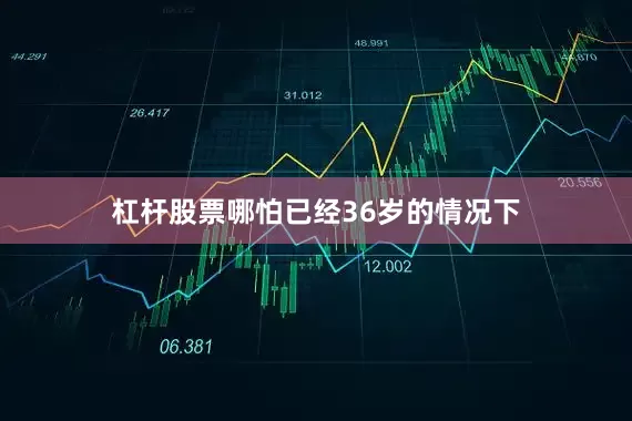 杠杆股票哪怕已经36岁的情况下