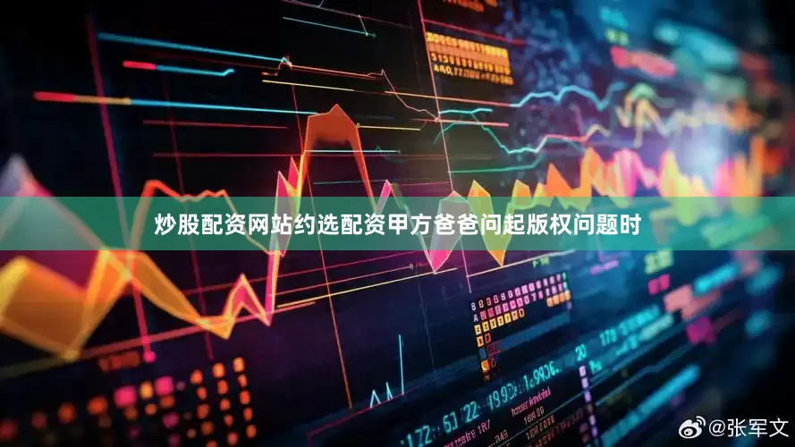 炒股配资网站约选配资甲方爸爸问起版权问题时