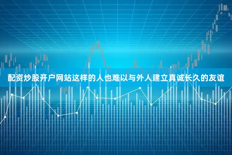 配资炒股开户网站这样的人也难以与外人建立真诚长久的友谊