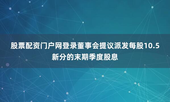股票配资门户网登录　　董事会提议派发每股10.5新分的末期季度股息