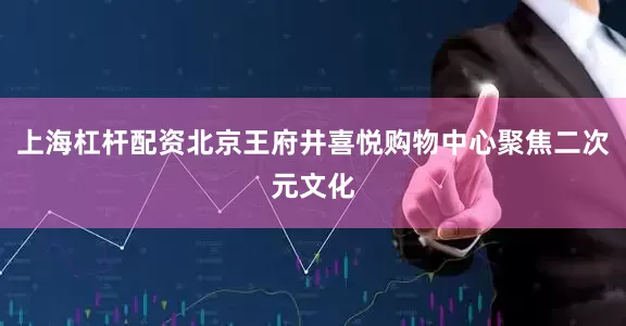 上海杠杆配资北京王府井喜悦购物中心聚焦二次元文化