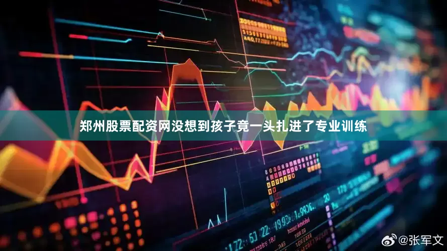 郑州股票配资网没想到孩子竟一头扎进了专业训练