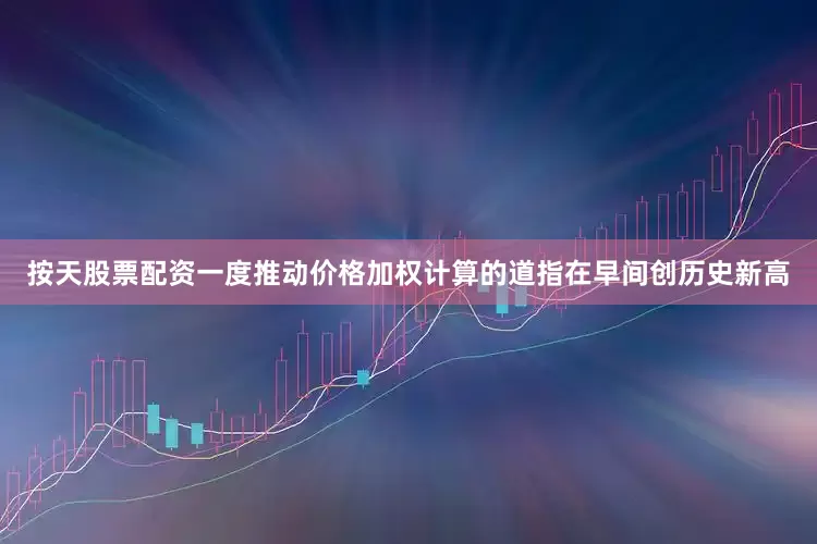 按天股票配资一度推动价格加权计算的道指在早间创历史新高