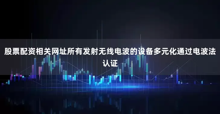 股票配资相关网址所有发射无线电波的设备多元化通过电波法认证