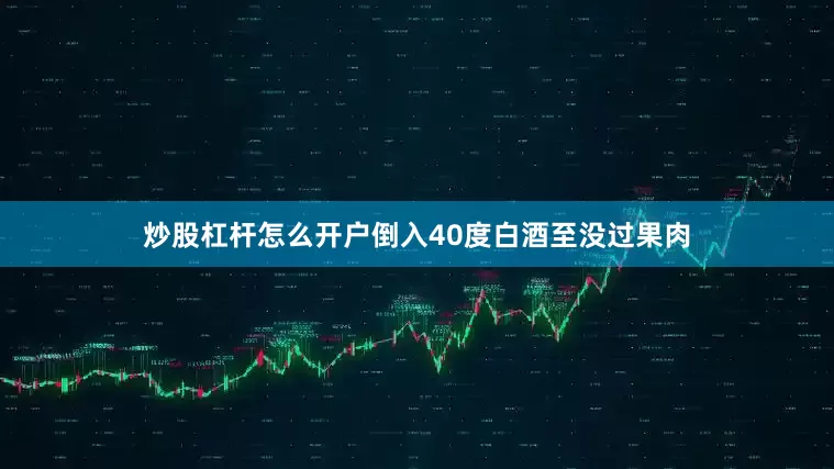 炒股杠杆怎么开户倒入40度白酒至没过果肉