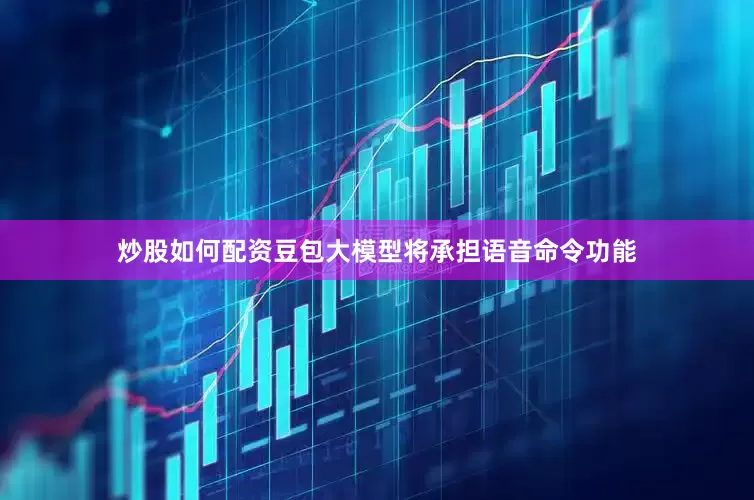 炒股如何配资豆包大模型将承担语音命令功能