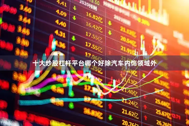十大炒股杠杆平台哪个好　　除汽车内饰领域外