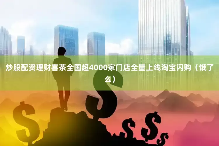 炒股配资理财喜茶全国超4000家门店全量上线淘宝闪购（饿了么）