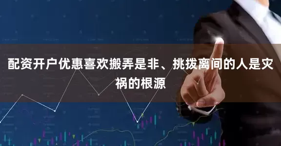 配资开户优惠喜欢搬弄是非、挑拨离间的人是灾祸的根源