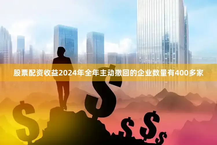 股票配资收益2024年全年主动撤回的企业数量有400多家