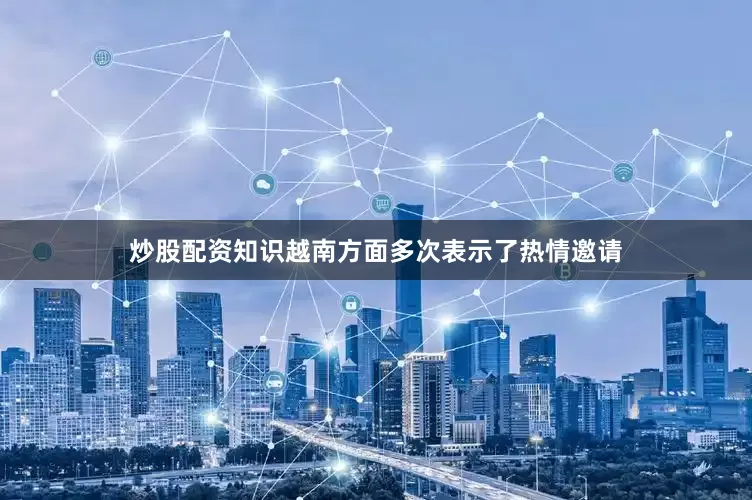 炒股配资知识越南方面多次表示了热情邀请