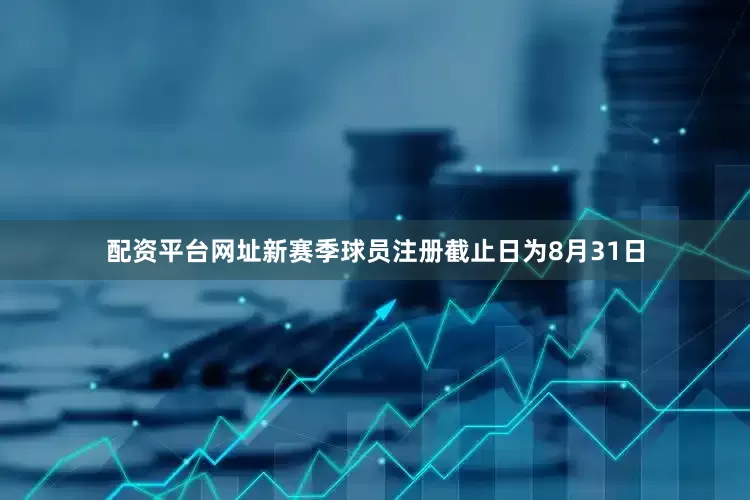 配资平台网址新赛季球员注册截止日为8月31日