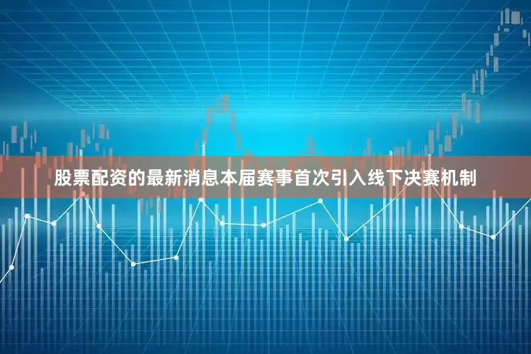 股票配资的最新消息本届赛事首次引入线下决赛机制
