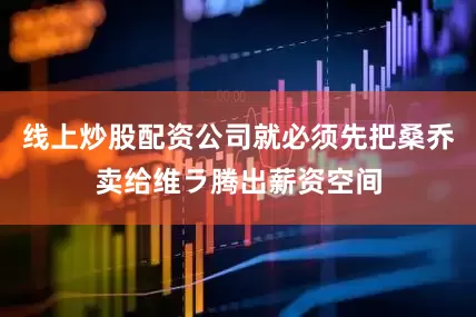 线上炒股配资公司就必须先把桑乔卖给维ラ腾出薪资空间