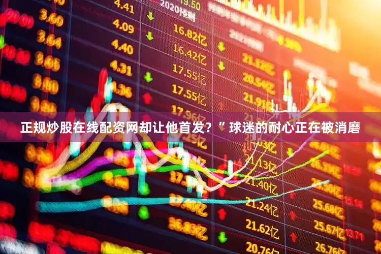 正规炒股在线配资网却让他首发？”球迷的耐心正在被消磨