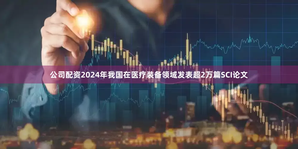 公司配资2024年我国在医疗装备领域发表超2万篇SCI论文