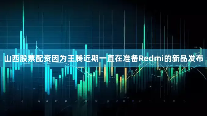 山西股票配资因为王腾近期一直在准备Redmi的新品发布