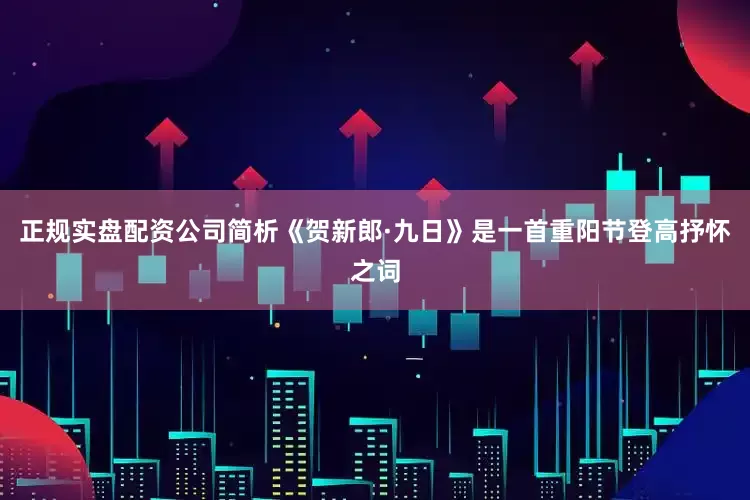 正规实盘配资公司简析《贺新郎·九日》是一首重阳节登高抒怀之词