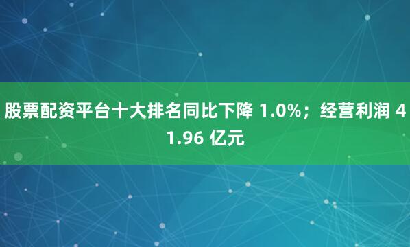 股票配资平台十大排名同比下降 1.0%；经营利润 41.96 亿元
