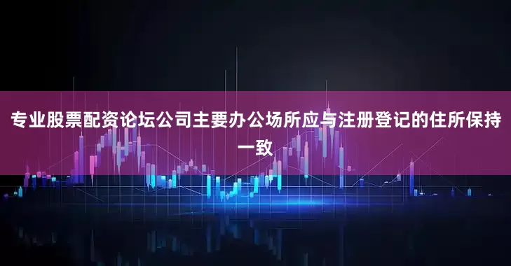 专业股票配资论坛公司主要办公场所应与注册登记的住所保持一致