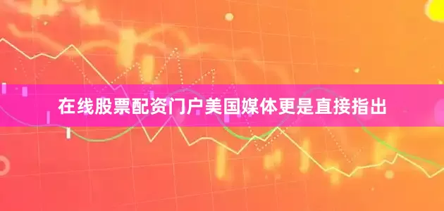 在线股票配资门户美国媒体更是直接指出