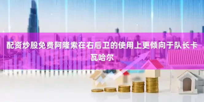 配资炒股免费阿隆索在右后卫的使用上更倾向于队长卡瓦哈尔