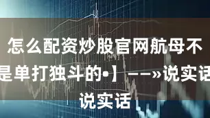 怎么配资炒股官网航母不是单打独斗的•】——»说实话