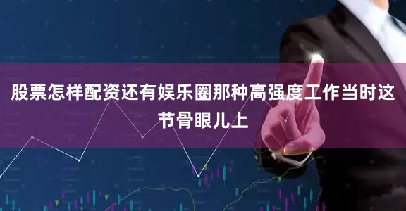 股票怎样配资还有娱乐圈那种高强度工作当时这节骨眼儿上