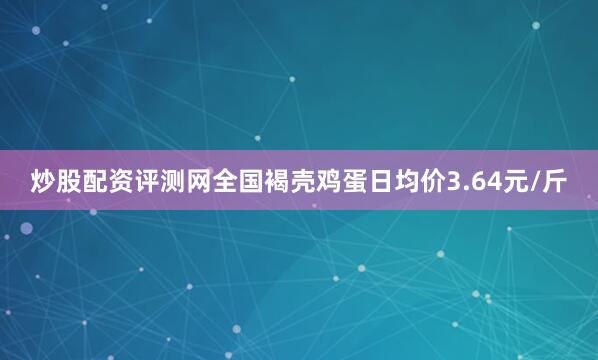 炒股配资评测网全国褐壳鸡蛋日均价3.64元/斤