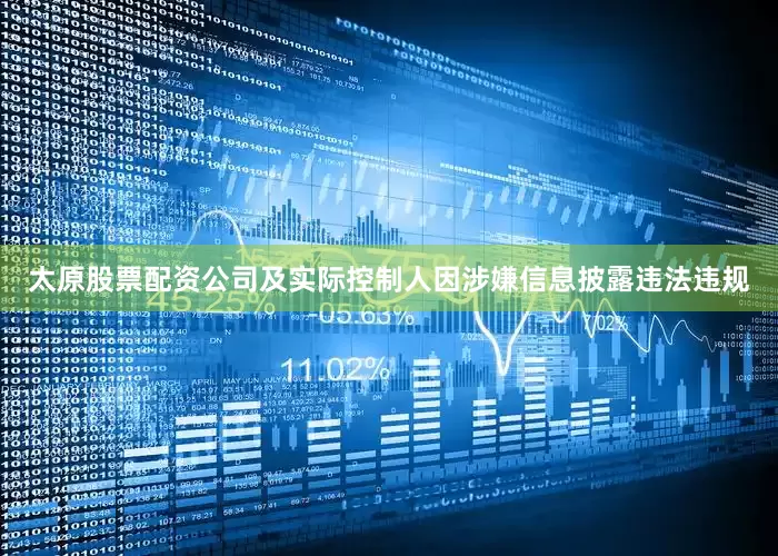 太原股票配资公司及实际控制人因涉嫌信息披露违法违规