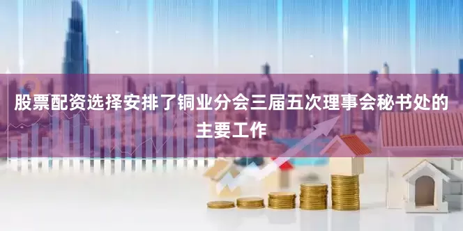 股票配资选择安排了铜业分会三届五次理事会秘书处的主要工作