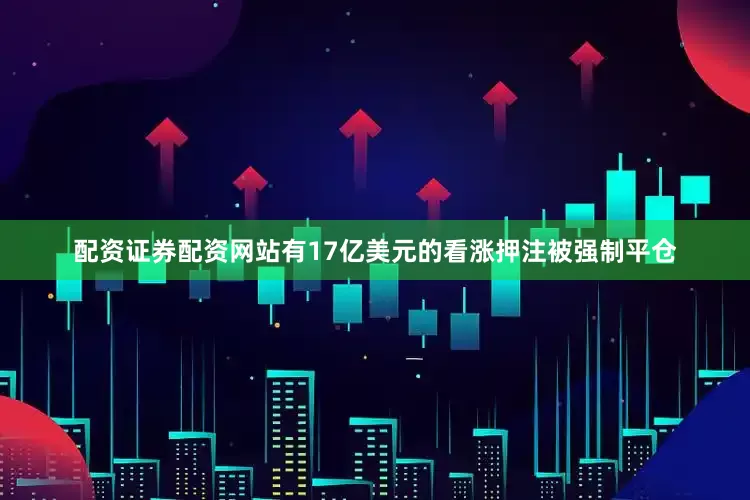配资证券配资网站有17亿美元的看涨押注被强制平仓