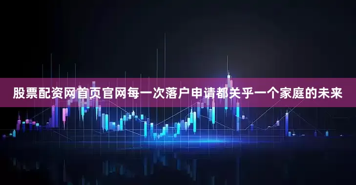 股票配资网首页官网每一次落户申请都关乎一个家庭的未来
