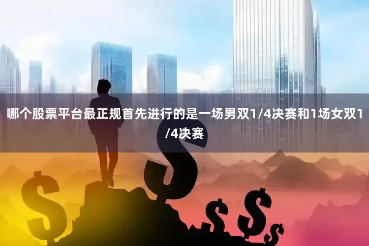 哪个股票平台最正规首先进行的是一场男双1/4决赛和1场女双1/4决赛