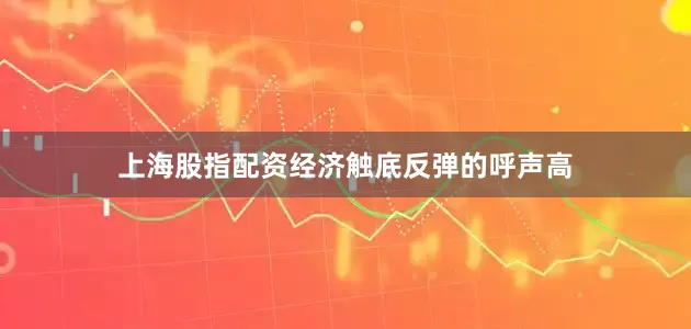 上海股指配资经济触底反弹的呼声高