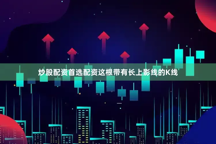 炒股配资首选配资这根带有长上影线的K线