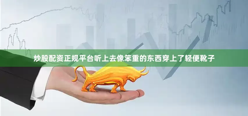 炒股配资正规平台听上去像笨重的东西穿上了轻便靴子