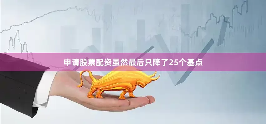 申请股票配资虽然最后只降了25个基点
