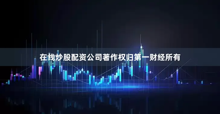 在线炒股配资公司著作权归第一财经所有
