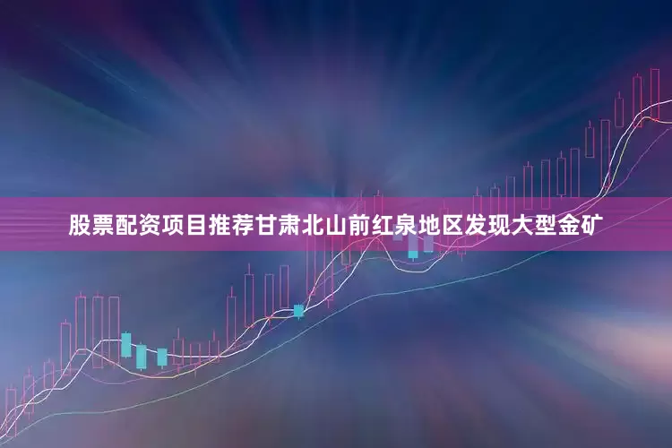 股票配资项目推荐甘肃北山前红泉地区发现大型金矿
