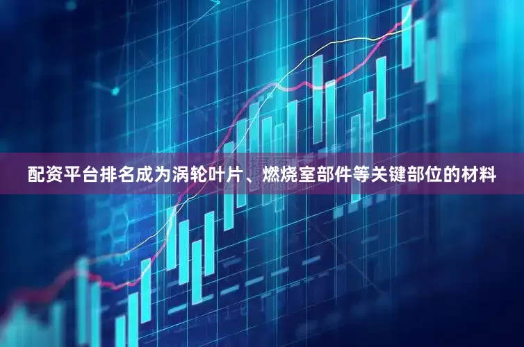 配资平台排名成为涡轮叶片、燃烧室部件等关键部位的材料