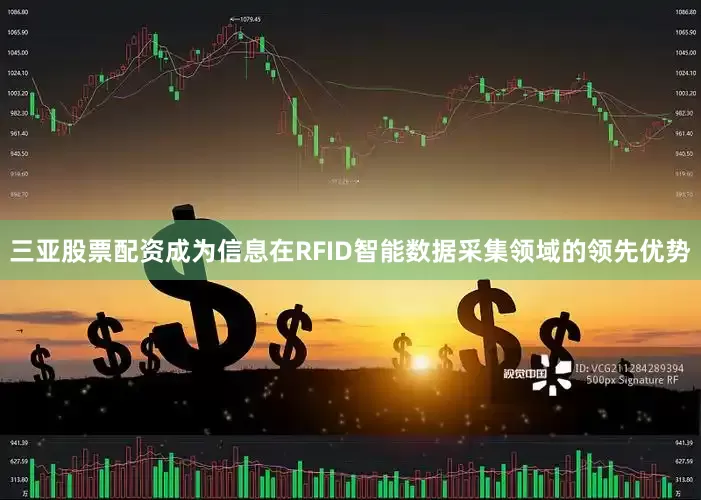 三亚股票配资成为信息在RFID智能数据采集领域的领先优势