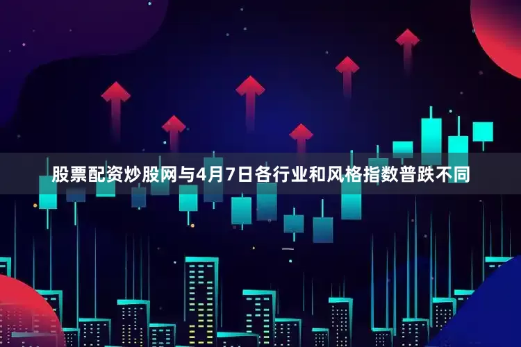 股票配资炒股网与4月7日各行业和风格指数普跌不同