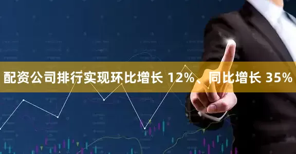 配资公司排行实现环比增长 12%、同比增长 35%