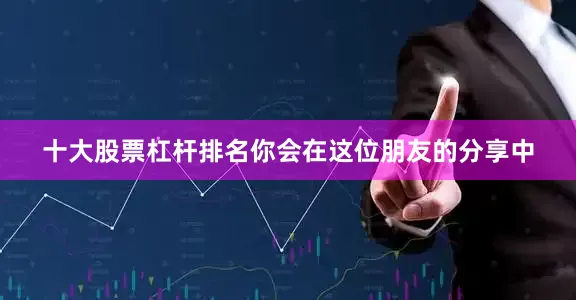 十大股票杠杆排名你会在这位朋友的分享中