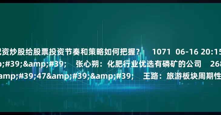 配资炒股给股票投资节奏和策略如何把握？    1071  06-16 20:15     02'00''    张心朔：化肥行业优选有磷矿的公司    2680  03-24 21:12     02'47''    王路：旅游板块周期性强 重点关注平台型公司    773  03-24 21:12