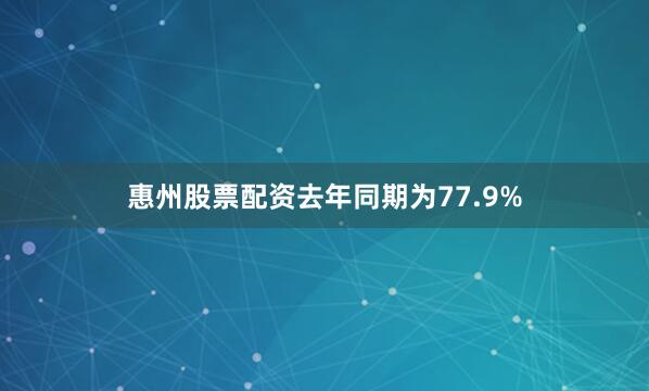 惠州股票配资去年同期为77.9%