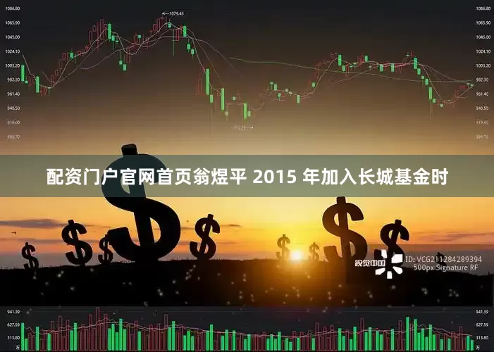 配资门户官网首页翁煜平 2015 年加入长城基金时