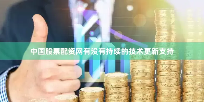 中国股票配资网有没有持续的技术更新支持
